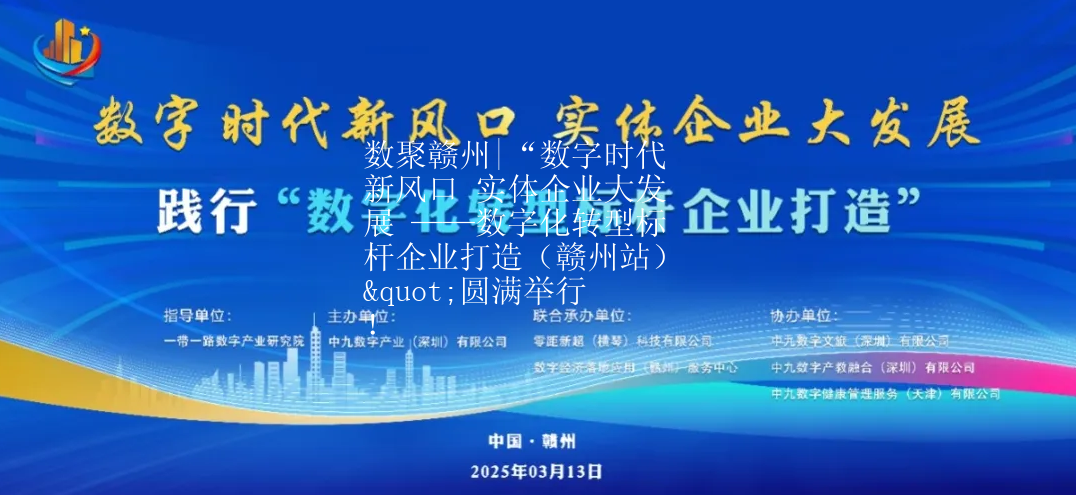 数聚赣州|“数字时代新风口 实体企业大发展 ——数字化转型标杆企业打造（赣州站）"圆满举行！